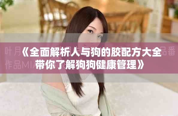 《全面解析人与狗的胶配方大全带你了解狗狗健康管理》