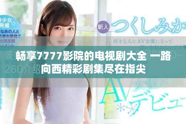 畅享7777影院的电视剧大全 一路向西精彩剧集尽在指尖