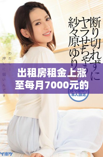 出租房租金上涨至每月7000元的原因分析与市场趋势探讨