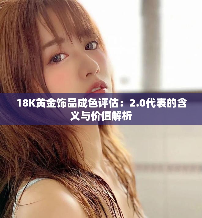 18K黄金饰品成色评估：2.0代表的含义与价值解析