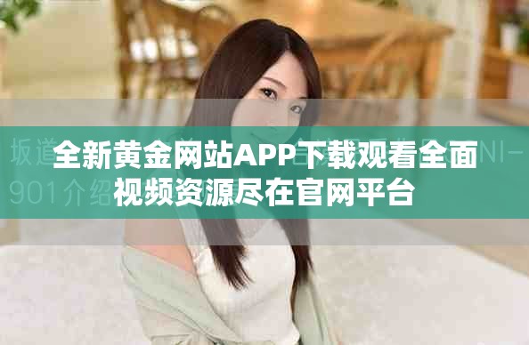 全新黄金网站APP下载观看全面视频资源尽在官网平台
