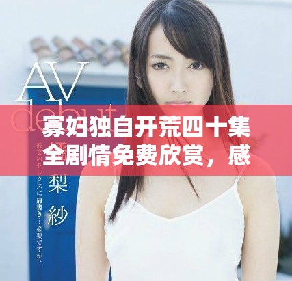 寡妇独自开荒四十集全剧情免费欣赏，感受坚韧与奋斗的力量