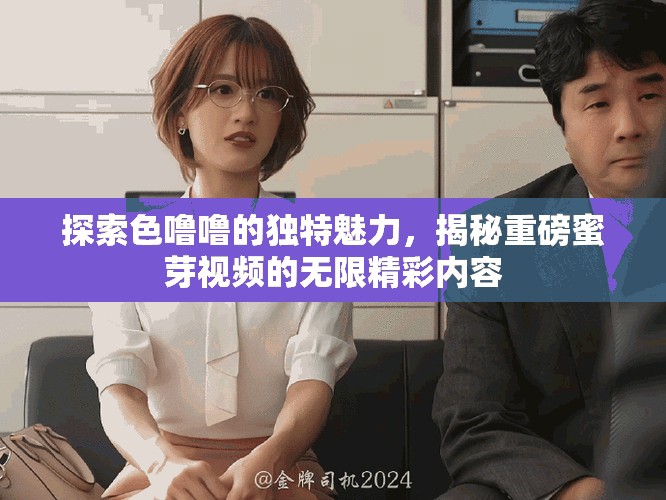 探索色噜噜的独特魅力，揭秘重磅蜜芽视频的无限精彩内容