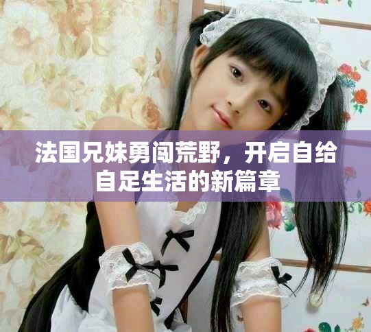 法国兄妹勇闯荒野，开启自给自足生活的新篇章
