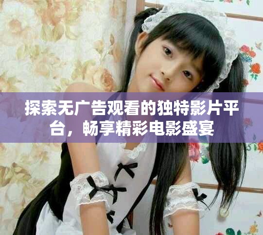 探索无广告观看的独特影片平台，畅享精彩电影盛宴