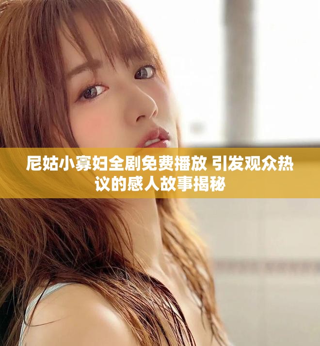 尼姑小寡妇全剧免费播放 引发观众热议的感人故事揭秘