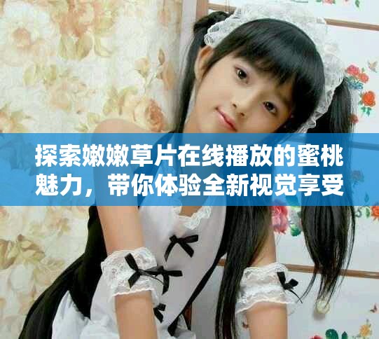 探索嫩嫩草片在线播放的蜜桃魅力，带你体验全新视觉享受