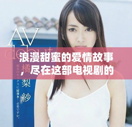 浪漫甜蜜的爱情故事，尽在这部电视剧的精彩视频中播放