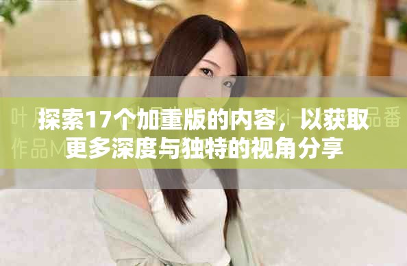 探索17个加重版的内容，以获取更多深度与独特的视角分享
