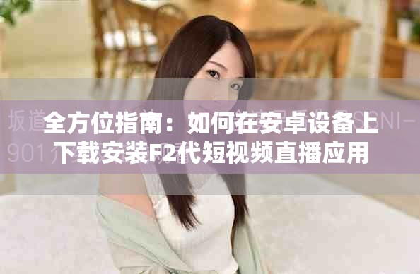 全方位指南：如何在安卓设备上下载安装F2代短视频直播应用