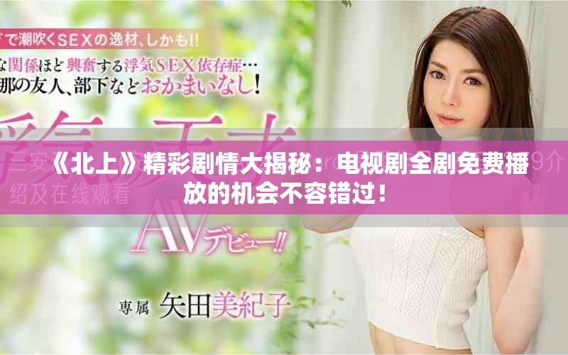 《北上》精彩剧情大揭秘：电视剧全剧免费播放的机会不容错过！