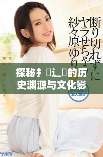 探秘扌喿辶畐的历史渊源与文化影响力解析