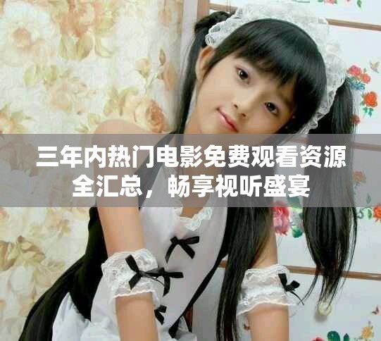 三年内热门电影免费观看资源全汇总，畅享视听盛宴