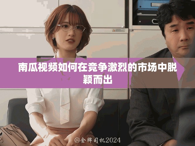 南瓜视频如何在竞争激烈的市场中脱颖而出