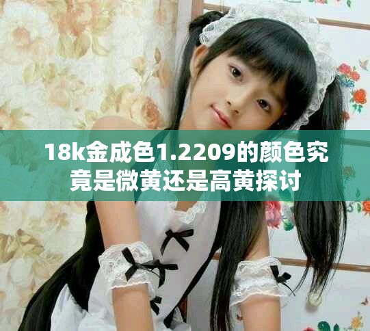 18k金成色1.2209的颜色究竟是微黄还是高黄探讨