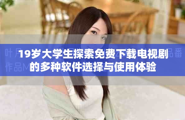 19岁大学生探索免费下载电视剧的多种软件选择与使用体验