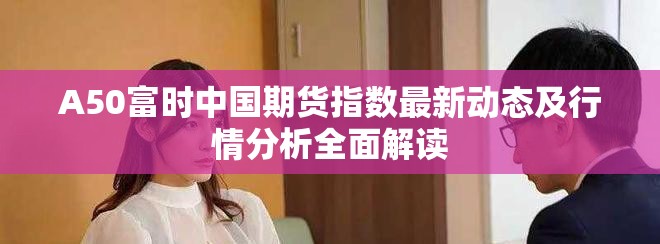 A50富时中国期货指数最新动态及行情分析全面解读