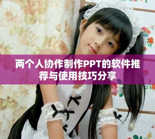 两个人协作制作PPT的软件推荐与使用技巧分享