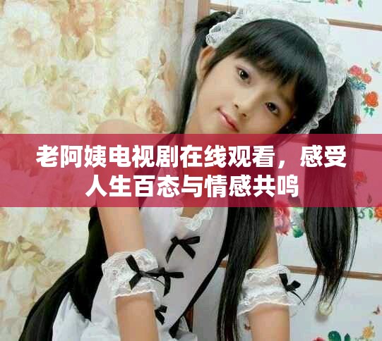 老阿姨电视剧在线观看，感受人生百态与情感共鸣