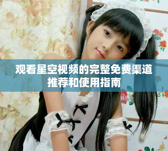 观看星空视频的完整免费渠道推荐和使用指南