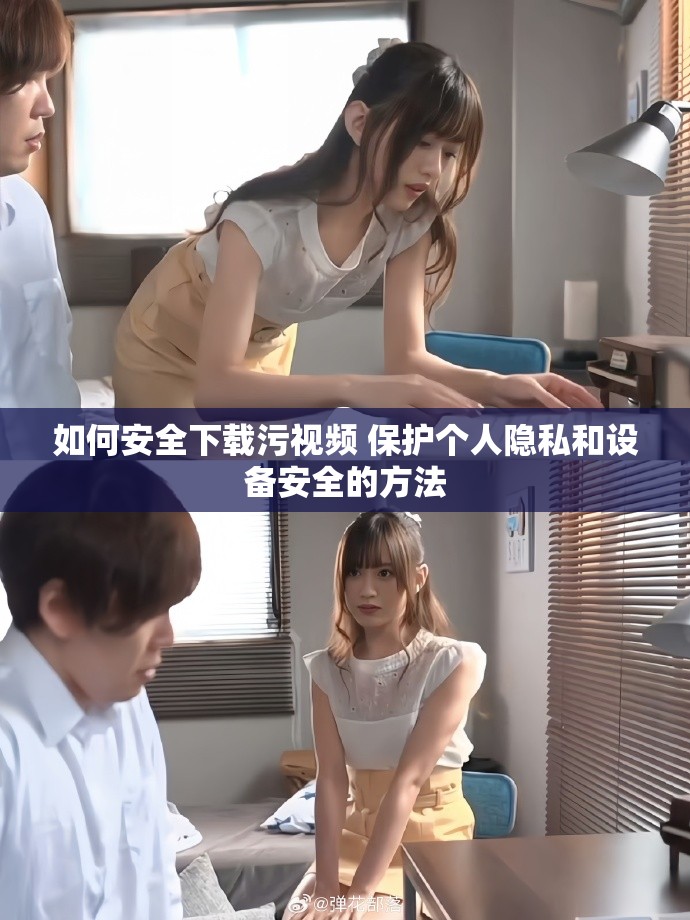 如何安全下载污视频 保护个人隐私和设备安全的方法