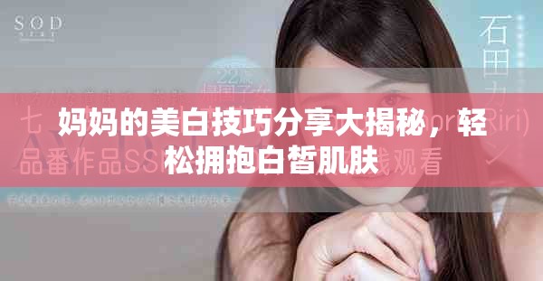 妈妈的美白技巧分享大揭秘，轻松拥抱白皙肌肤
