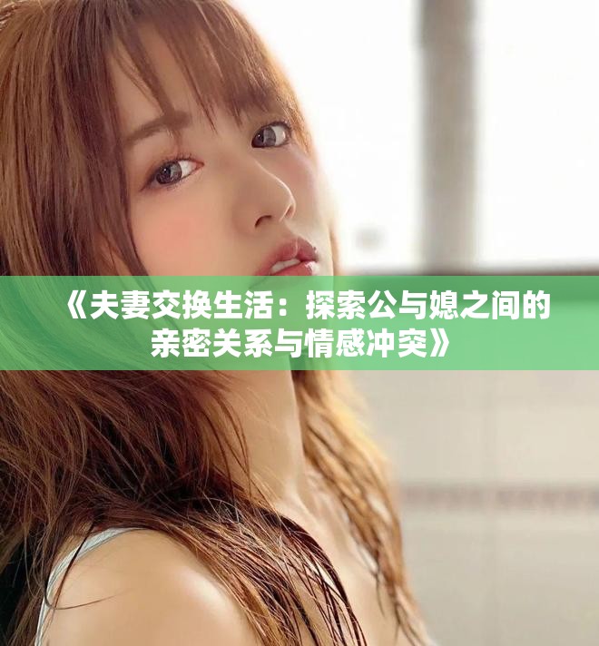 《夫妻交换生活：探索公与媳之间的亲密关系与情感冲突》