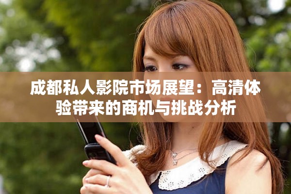 成都私人影院市场展望：高清体验带来的商机与挑战分析