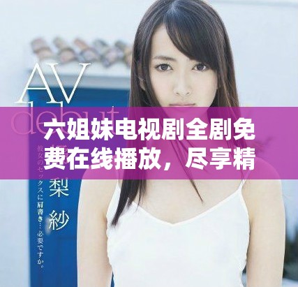 六姐妹电视剧全剧免费在线播放，尽享精彩连连的家庭剧情故事