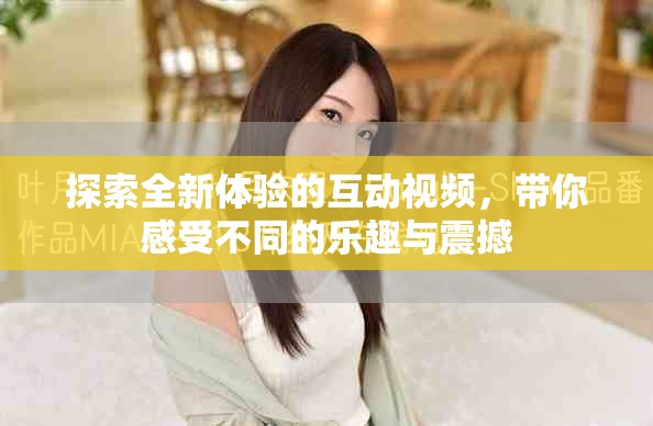 探索全新体验的互动视频，带你感受不同的乐趣与震撼