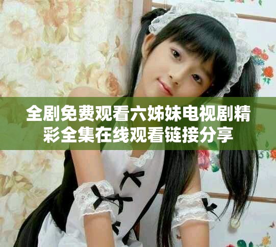 全剧免费观看六姊妹电视剧精彩全集在线观看链接分享
