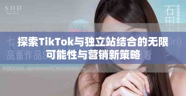 探索TikTok与独立站结合的无限可能性与营销新策略