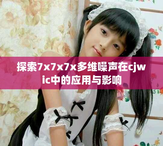 探索7x7x7x多维噪声在cjwic中的应用与影响