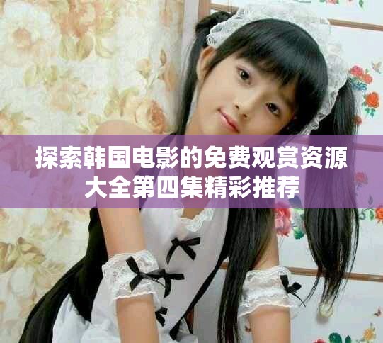 探索韩国电影的免费观赏资源大全第四集精彩推荐