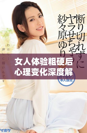 女人体验粗硬后心理变化深度解析与感受剖析