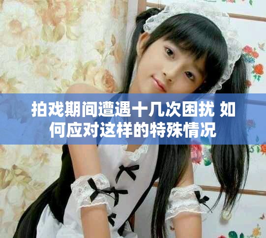 拍戏期间遭遇十几次困扰 如何应对这样的特殊情况