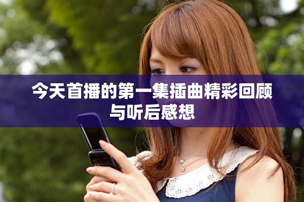 今天首播的第一集插曲精彩回顾与听后感想