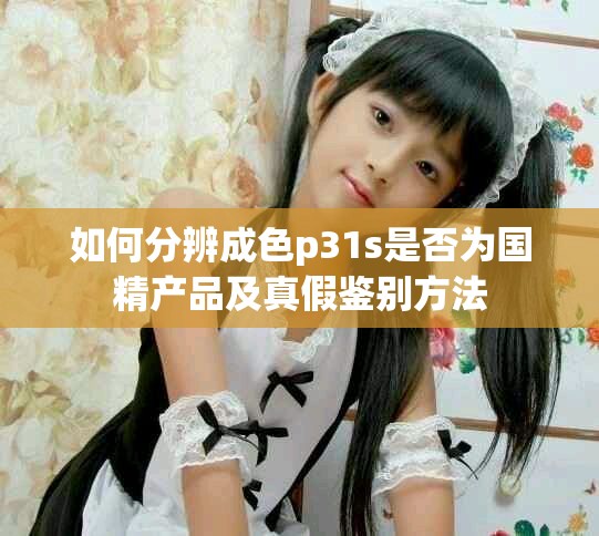 如何分辨成色p31s是否为国精产品及真假鉴别方法
