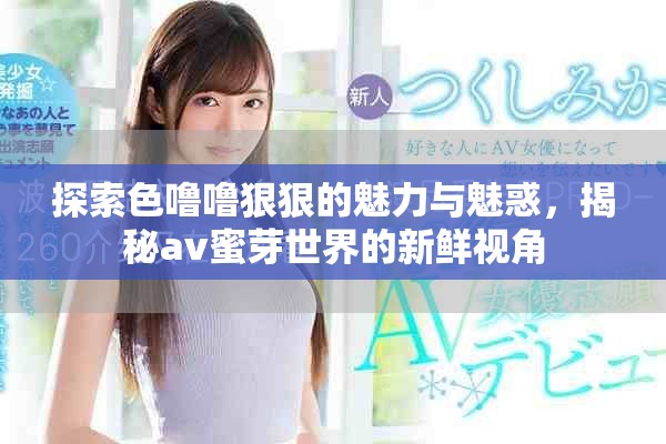 探索色噜噜狠狠的魅力与魅惑，揭秘av蜜芽世界的新鲜视角