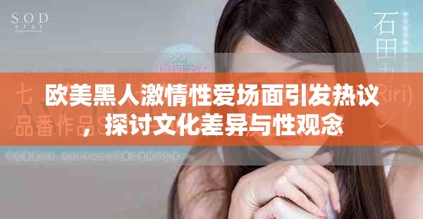 欧美黑人激情性爱场面引发热议，探讨文化差异与性观念