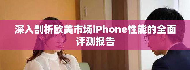 深入剖析欧美市场iPhone性能的全面评测报告