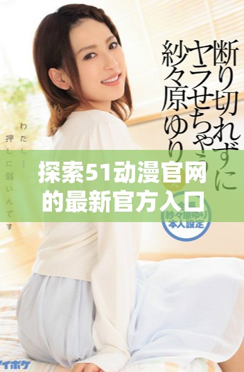 探索51动漫官网的最新官方入口版本与精彩内容