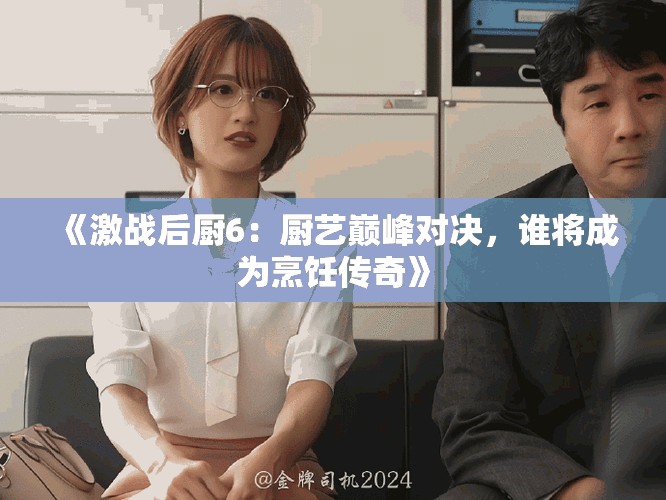 《激战后厨6：厨艺巅峰对决，谁将成为烹饪传奇》