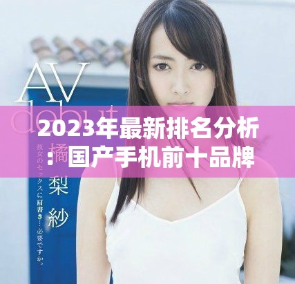 2023年最新排名分析：国产手机前十品牌全面揭秘与推荐