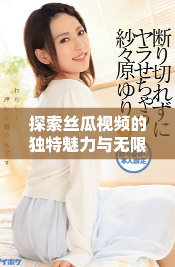探索丝瓜视频的独特魅力与无限创意，尽情享受精彩内容