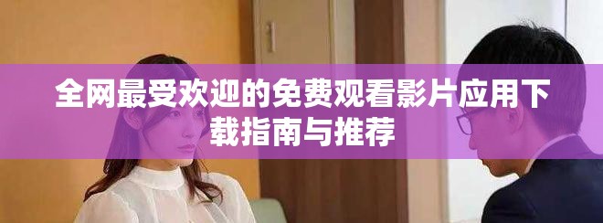 全网最受欢迎的免费观看影片应用下载指南与推荐