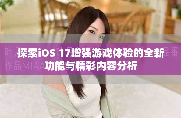 探索iOS 17增强游戏体验的全新功能与精彩内容分析