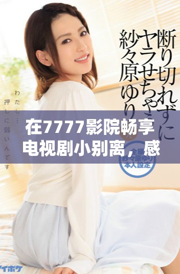 在7777影院畅享电视剧小别离，感受亲情与成长的动人故事