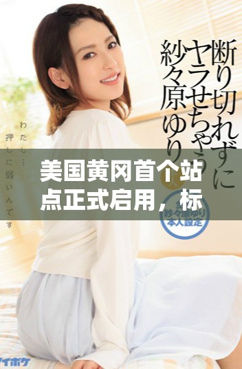 美国黄冈首个站点正式启用，标志着中美合作新里程碑
