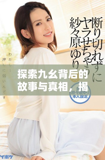 探索九幺背后的故事与真相，揭示其神秘魅力与广泛影响